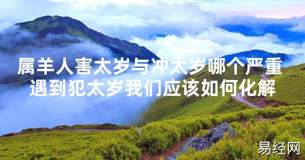 【太岁知识】属羊人害太岁与冲太岁哪个严重 遇到犯太岁我们应该如何化解,最新太岁